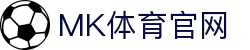 MK体育官网平台 - 国家级体育资讯与数字服务平台 - MKSPORTS